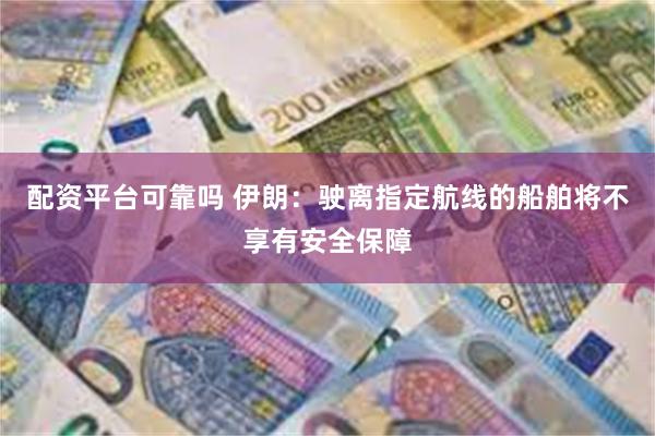 配资平台可靠吗 伊朗：驶离指定航线的船舶将不享有安全保障