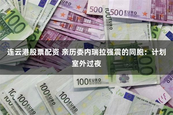 连云港股票配资 亲历委内瑞拉强震的同胞：计划室外过夜