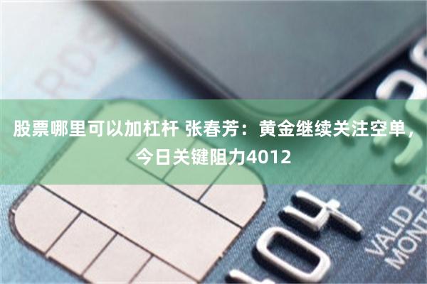 股票哪里可以加杠杆 张春芳：黄金继续关注空单，今日关键阻力4012
