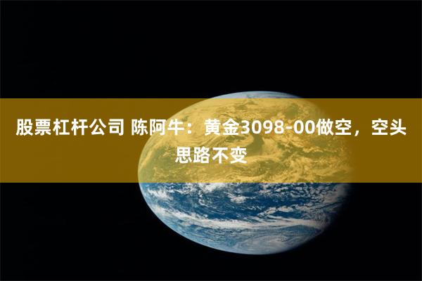 股票杠杆公司 陈阿牛：黄金3098-00做空，空头思路不变