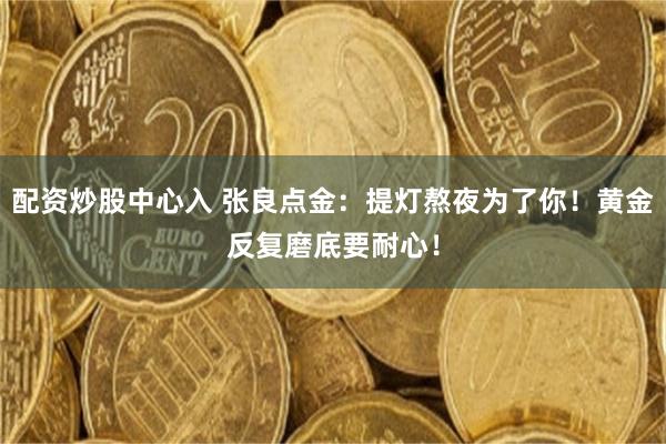 配资炒股中心入 张良点金：提灯熬夜为了你！黄金反复磨底要耐心！