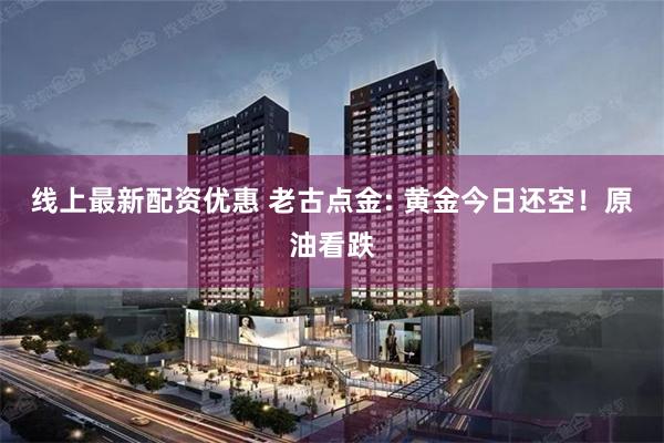 线上最新配资优惠 老古点金: 黄金今日还空!原油看跌
