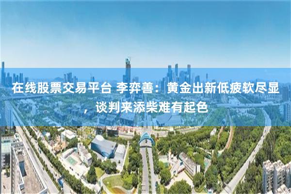 在线股票交易平台 李弈善:黄金出新低疲软尽显,谈判来添柴难有起色