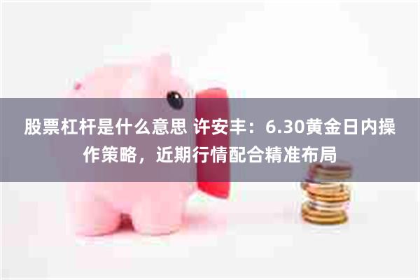 股票杠杆是什么意思 许安丰：6.30黄金日内操作策略，近期行情配合精准布局