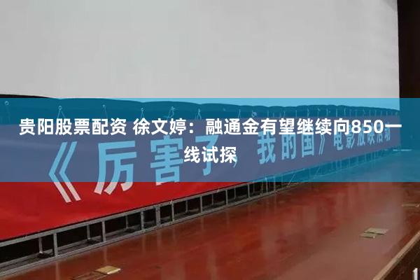 贵阳股票配资 徐文婷：融通金有望继续向850一线试探