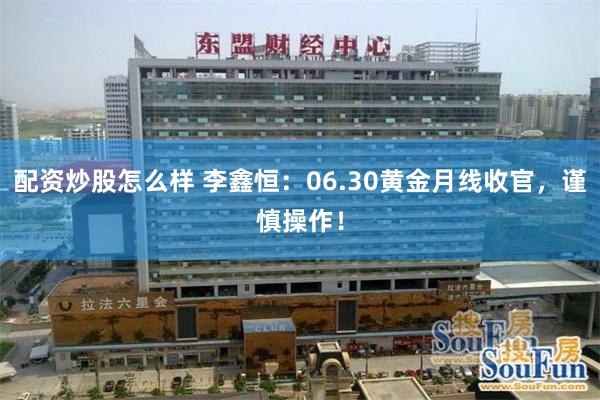 配资炒股怎么样 李鑫恒：06.30黄金月线收官，谨慎操作！