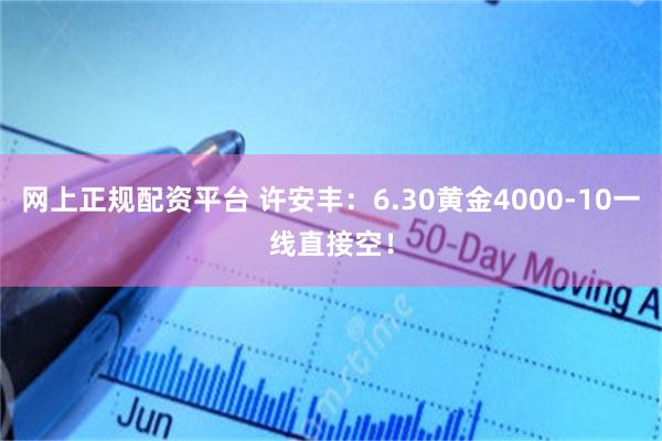 网上正规配资平台 许安丰：6.30黄金4000-10一线直接空！