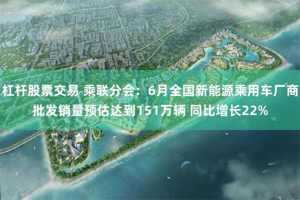 杠杆股票交易 乘联分会:6月全国新能源乘用车厂商批发销量预估达到151万辆 同比增长22%