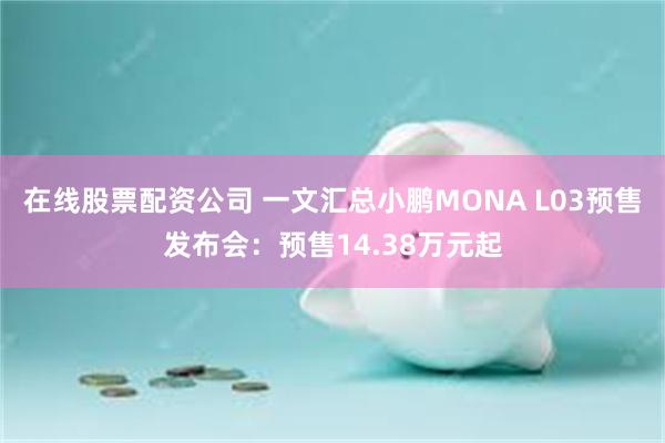 在线股票配资公司 一文汇总小鹏MONA L03预售发布会:预售14.38万元起