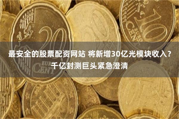 最安全的股票配资网站 将新增30亿光模块收入?千亿封测巨头紧急澄清