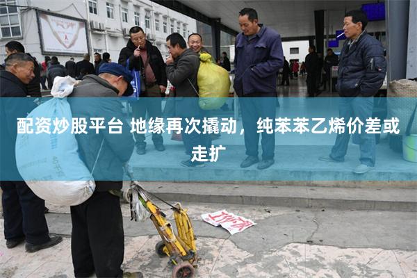 配资炒股平台 地缘再次撬动，纯苯苯乙烯价差或走扩