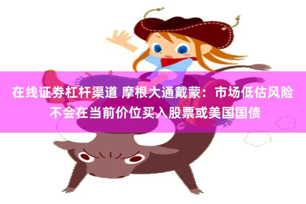 在线证劵杠杆渠道 摩根大通戴蒙:市场低估风险 不会在当前价位买入股票或美国国债
