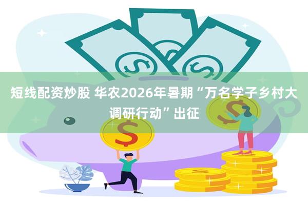 短线配资炒股 华农2026年暑期“万名学子乡村大调研行动”出征