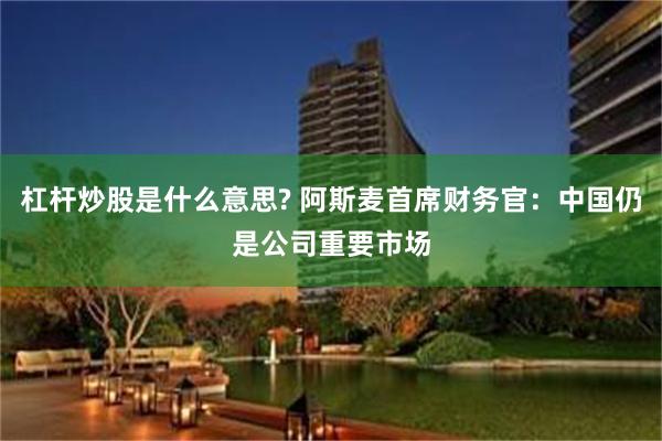 杠杆炒股是什么意思? 阿斯麦首席财务官：中国仍是公司重要市场
