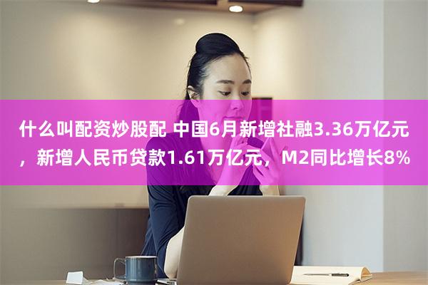 什么叫配资炒股配 中国6月新增社融3.36万亿元，新增人民币贷款1.61万亿元，M2同比增长8%