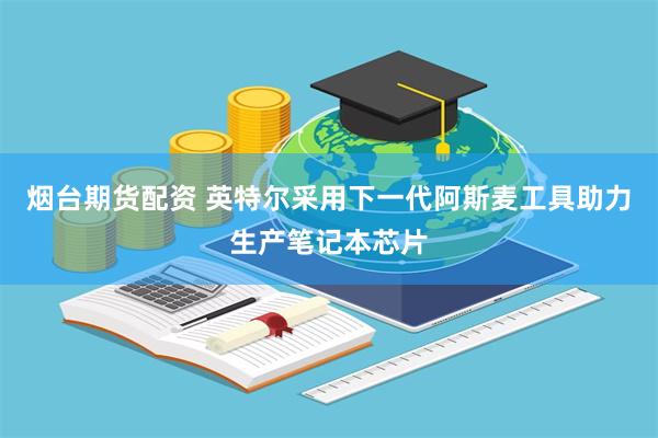 烟台期货配资 英特尔采用下一代阿斯麦工具助力生产笔记本芯片