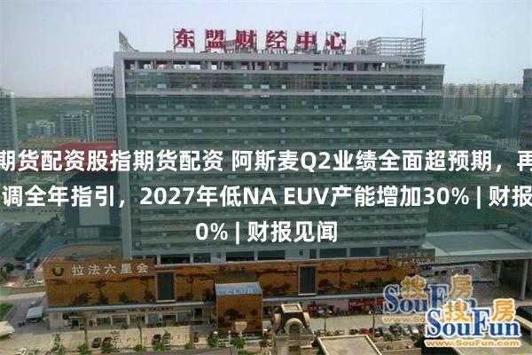 期货配资股指期货配资 阿斯麦Q2业绩全面超预期，再度上调全年指引，2027年低NA EUV产能增加30% | 财报见闻