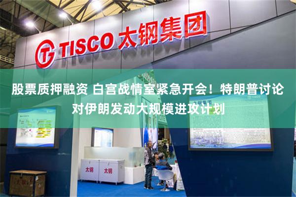 股票质押融资 白宫战情室紧急开会！特朗普讨论对伊朗发动大规模进攻计划
