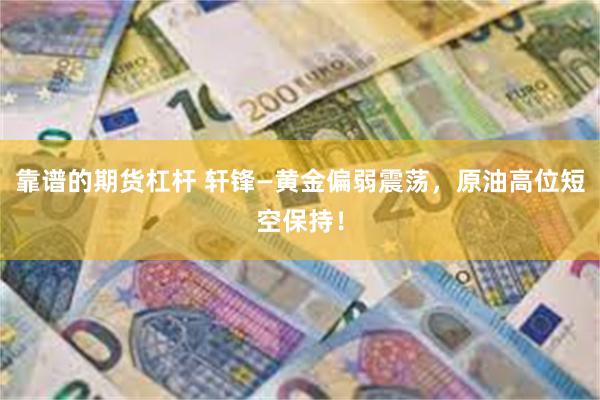 靠谱的期货杠杆 轩锋—黄金偏弱震荡，原油高位短空保持！