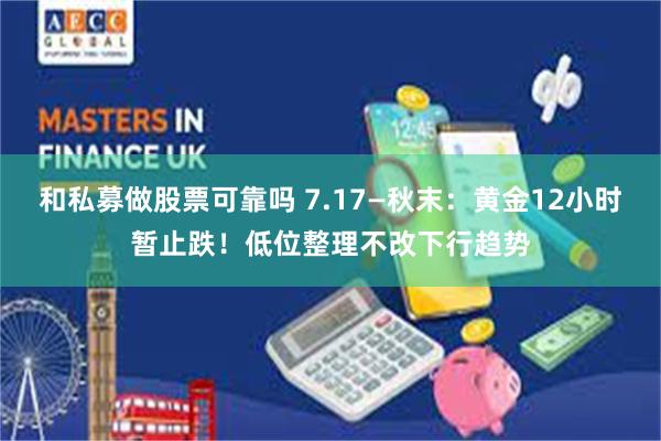和私募做股票可靠吗 7.17—秋末：黄金12小时暂止跌！低位整理不改下行趋势