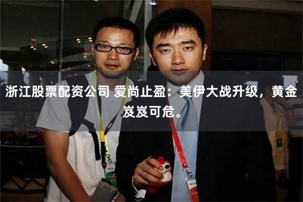 浙江股票配资公司 爱尚止盈：美伊大战升级，黄金岌岌可危。