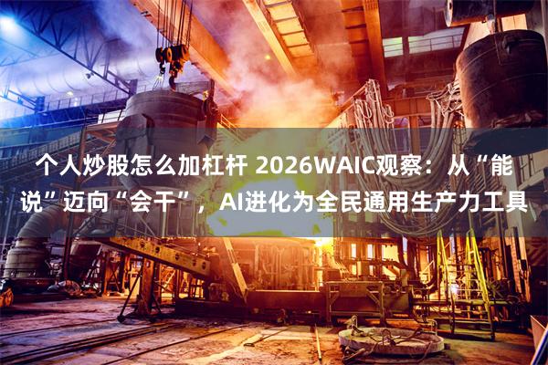 个人炒股怎么加杠杆 2026WAIC观察：从“能说”迈向“会干”，AI进化为全民通用生产力工具