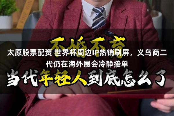 太原股票配资 世界杯周边IP热销刷屏,义乌商二代仍在海外展会冷静接单