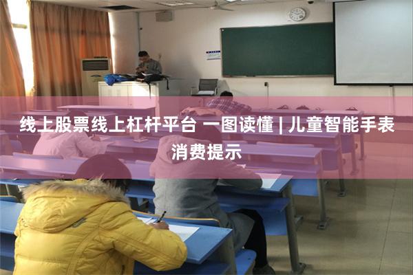 线上股票线上杠杆平台 一图读懂 | 儿童智能手表消费提示