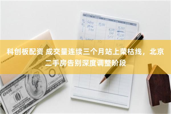 科创板配资 成交量连续三个月站上荣枯线，北京二手房告别深度调整阶段