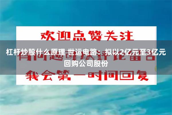 杠杆炒股什么原理 世运电路：拟以2亿元至3亿元回购公司股份