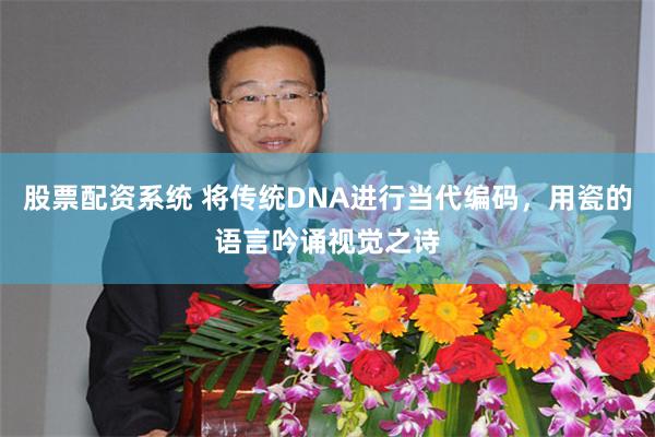 股票配资系统 将传统DNA进行当代编码,用瓷的语言吟诵视觉之诗