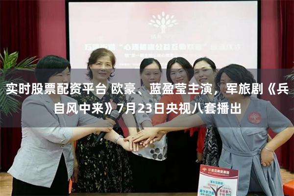 实时股票配资平台 欧豪、蓝盈莹主演，军旅剧《兵自风中来》7月23日央视八套播出