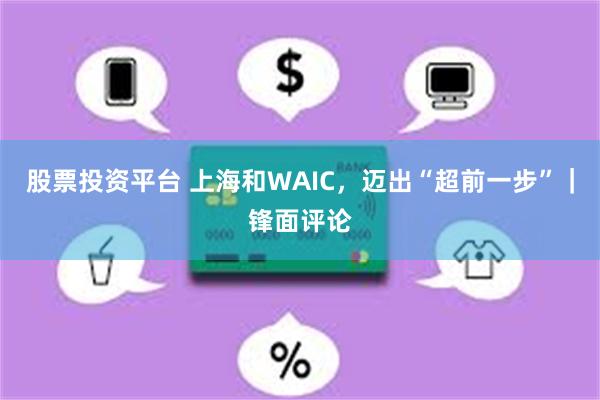 股票投资平台 上海和WAIC，迈出“超前一步”｜锋面评论