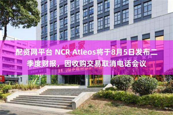 配资网平台 NCR Atleos将于8月5日发布二季度财报，因收购交易取消电话会议