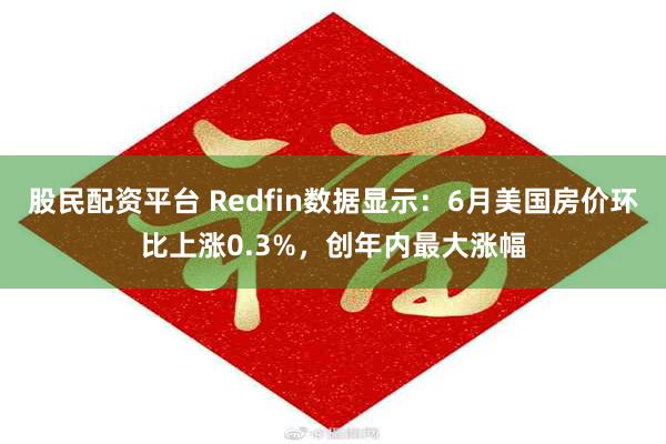 股民配资平台 Redfin数据显示：6月美国房价环比上涨0.3%，创年内最大涨幅