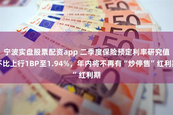宁波实盘股票配资app 二季度保险预定利率研究值环比上行1BP至1.94%，年内将不再有“炒停售”红利期