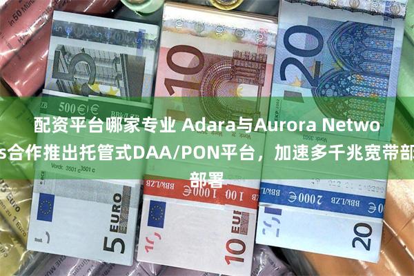 配资平台哪家专业 Adara与Aurora Networks合作推出托管式DAA/PON平台，加速多千兆宽带部署