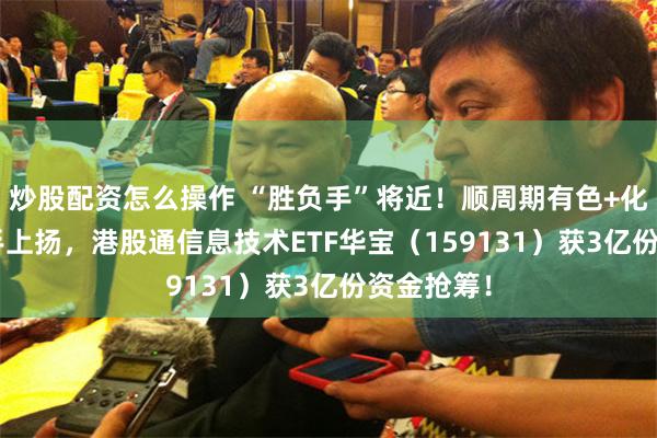 炒股配资怎么操作 “胜负手”将近!顺周期有色+化工ETF携手上扬,港股通信息技术ETF华宝(159131)获3亿份资金抢筹!