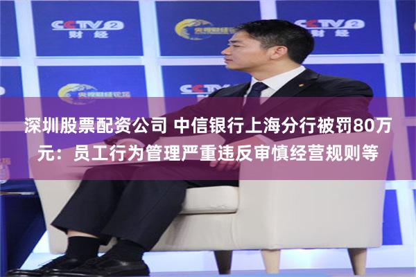 深圳股票配资公司 中信银行上海分行被罚80万元:员工行为管理严重违反审慎经营规则等