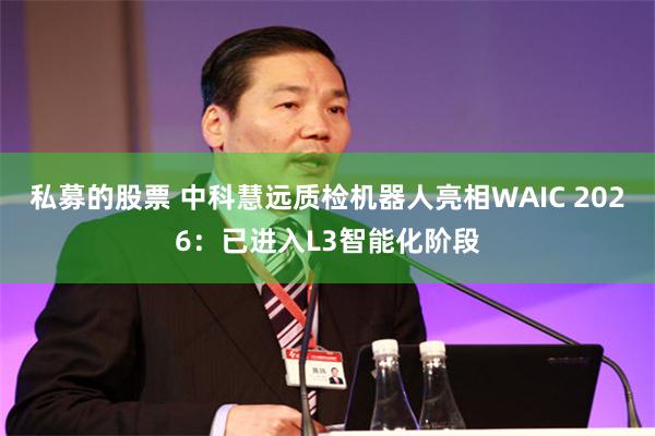 私募的股票 中科慧远质检机器人亮相WAIC 2026：已进入L3智能化阶段