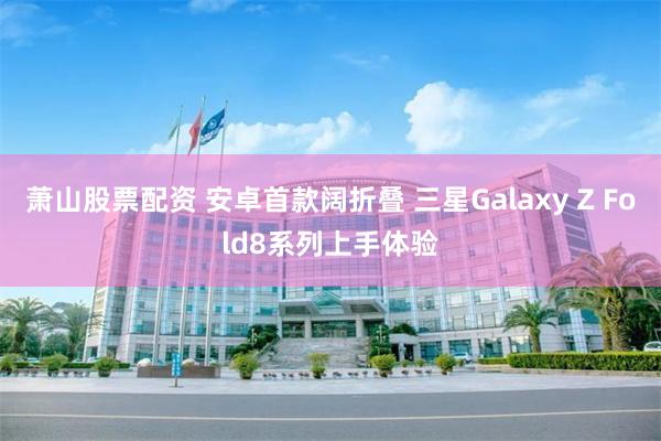 萧山股票配资 安卓首款阔折叠 三星Galaxy Z Fold8系列上手体验