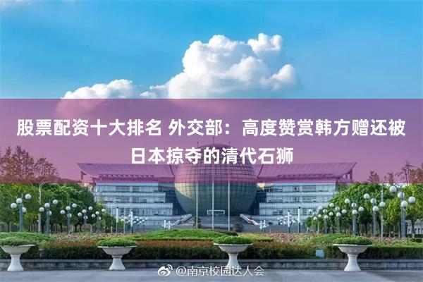 股票配资十大排名 外交部：高度赞赏韩方赠还被日本掠夺的清代石狮