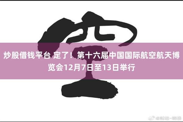 炒股借钱平台 定了！第十六届中国国际航空航天博览会12月7日至13日举行