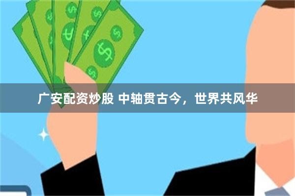 广安配资炒股 中轴贯古今，世界共风华