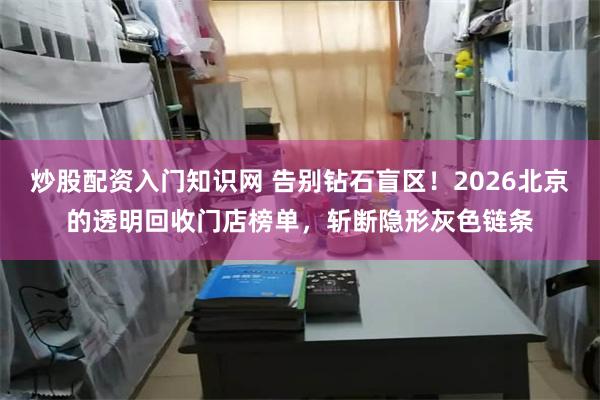 炒股配资入门知识网 告别钻石盲区！2026北京的透明回收门店榜单，斩断隐形灰色链条