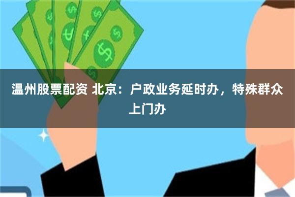 温州股票配资 北京:户政业务延时办,特殊群众上门办