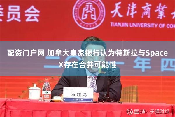 配资门户网 加拿大皇家银行认为特斯拉与SpaceX存在合并可能性