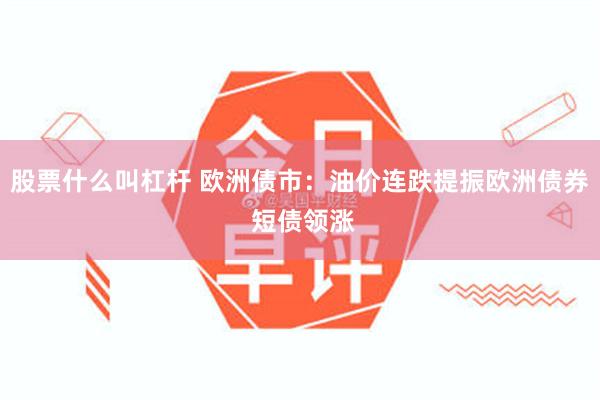 股票什么叫杠杆 欧洲债市：油价连跌提振欧洲债券 短债领涨