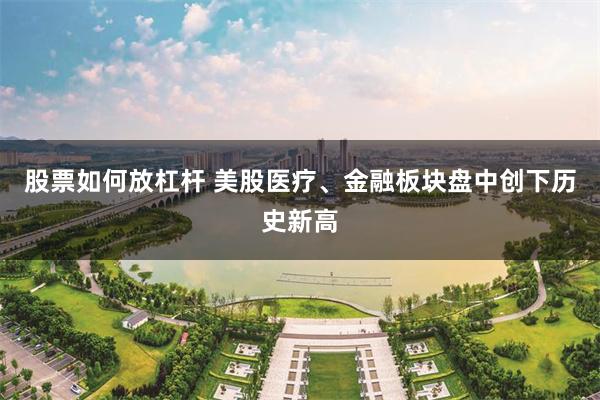 股票如何放杠杆 美股医疗、金融板块盘中创下历史新高