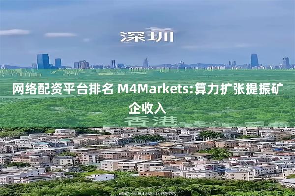 网络配资平台排名 M4Markets:算力扩张提振矿企收入